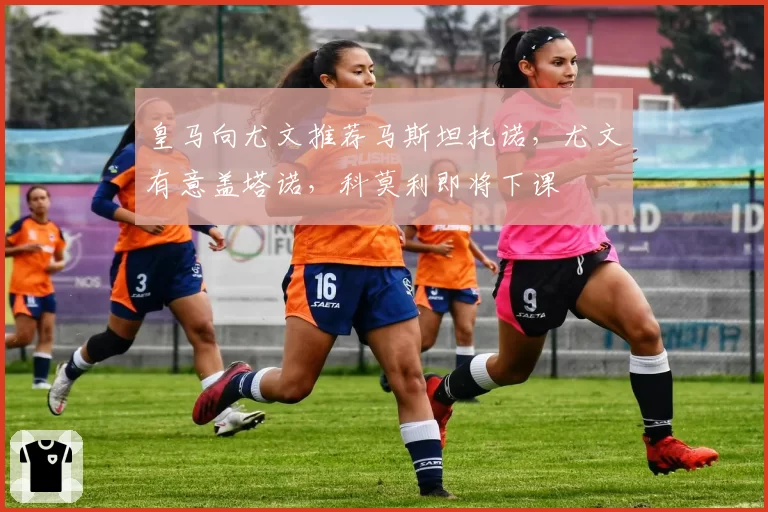 皇马向尤文推荐马斯坦托诺，尤文有意盖塔诺，科莫利即将下课