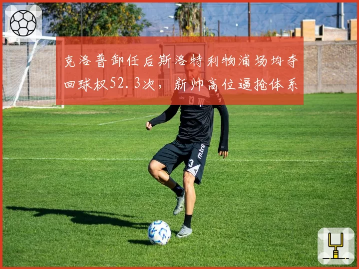克洛普卸任后斯洛特利物浦场均夺回球权52.3次，新帅高位逼抢体系比渣叔时代还激进
