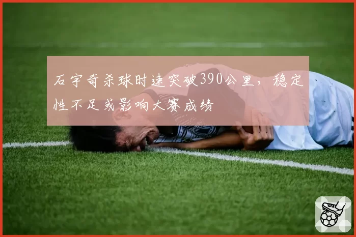 石宇奇杀球时速突破390公里，稳定性不足或影响大赛成绩