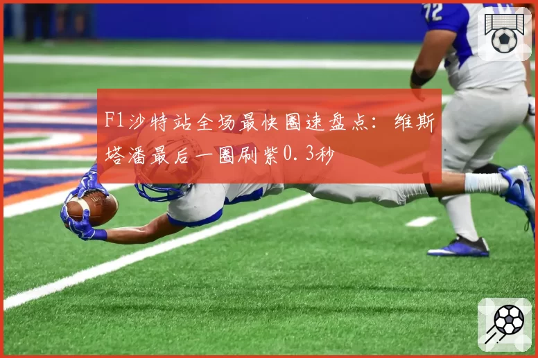 F1沙特站全场最快圈速盘点:维斯塔潘最后一圈刷紫0.3秒