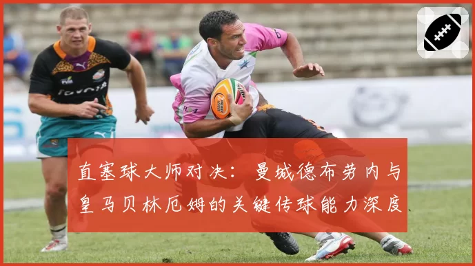 直塞球大师对决：曼城德布劳内与皇马贝林厄姆的关键传球能力深度分析