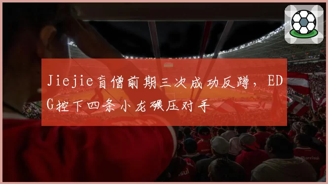Jiejie盲僧前期三次成功反蹲，EDG控下四条小龙碾压对手
