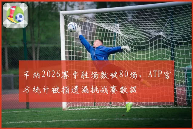 辛纳2026赛季胜场数破80场，ATP官方统计被指遗漏挑战赛数据