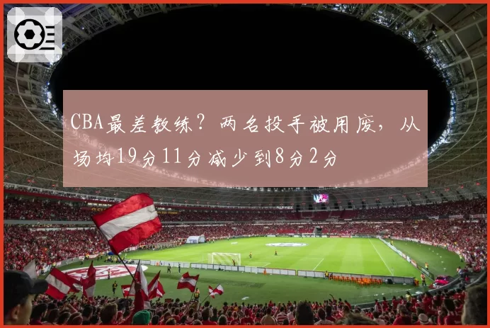 CBA最差教练？两名投手被用废，从场均19分11分减少到8分2分