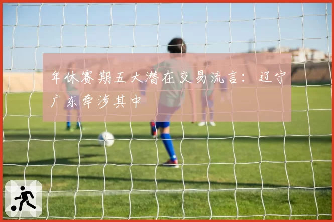 年休赛期五大潜在交易流言:辽宁广东牵涉其中