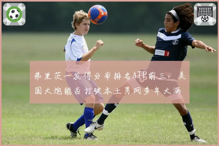 弗里茨一发得分率排名ATP前三，美国大炮能否打破本土男网多年大满贯冠军荒