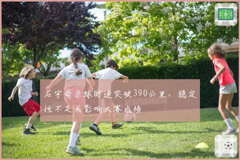 石宇奇杀球时速突破390公里，稳定性不足或影响大赛成绩