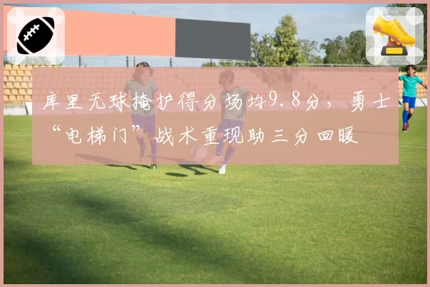库里无球掩护得分场均9.8分，勇士“电梯门”战术重现助三分回暖