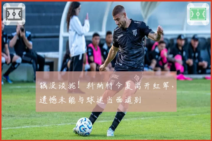 钱没谈拢!科纳特今夏离开红军,遗憾未能与球迷当面道别