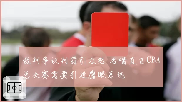 裁判争议判罚引众怒 名嘴直言CBA总决赛需要引进鹰眼系统
