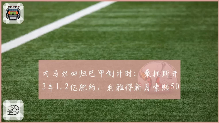 内马尔回归巴甲倒计时:桑托斯开3年1.2亿肥约,利雅得新月索赔5000万欧