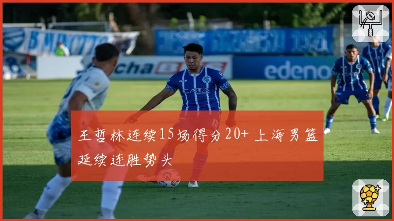 王哲林连续15场得分20+ 上海男篮延续连胜势头