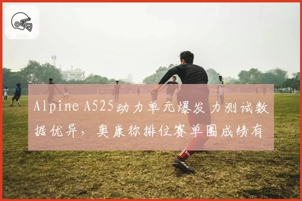 Alpine A525动力单元爆发力测试数据优异，奥康称排位赛单圈成绩有望提升0.3秒