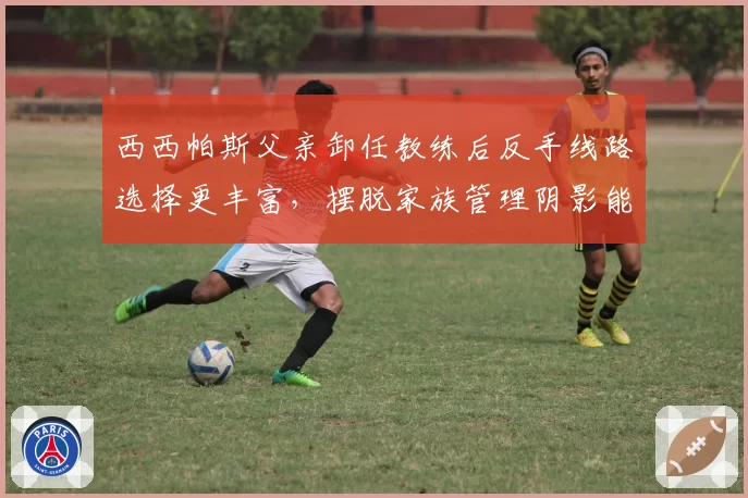 西西帕斯父亲卸任教练后反手线路选择更丰富，摆脱家族管理阴影能否冲击首冠？