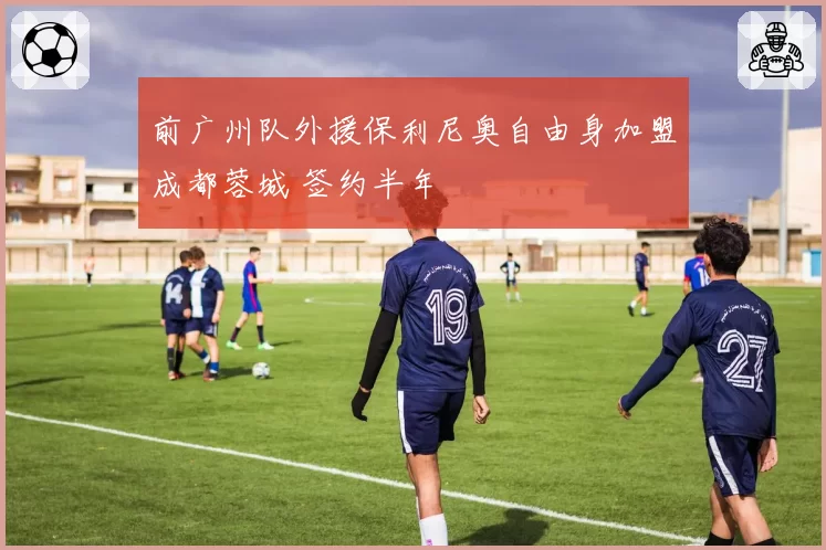 前广州队外援保利尼奥自由身加盟成都蓉城 签约半年