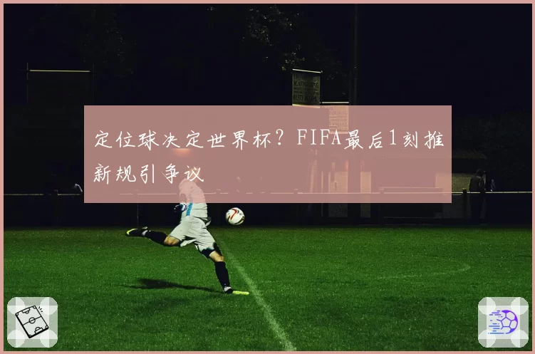 定位球决定世界杯？FIFA最后1刻推新规引争议
