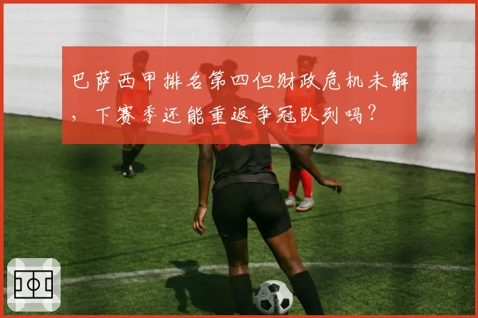 巴萨西甲排名第四但财政危机未解，下赛季还能重返争冠队列吗？