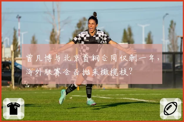 曾凡博与北京首钢合同仅剩一年，海外联赛会否抛来橄榄枝？