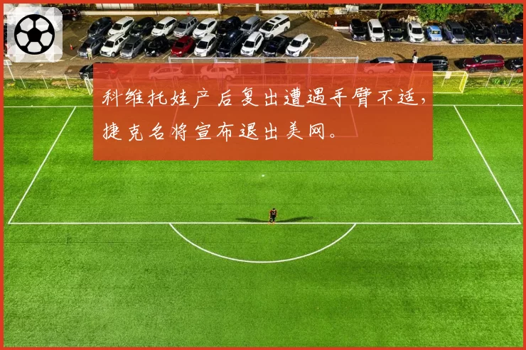 科维托娃产后复出遭遇手臂不适,捷克名将宣布退出美网。