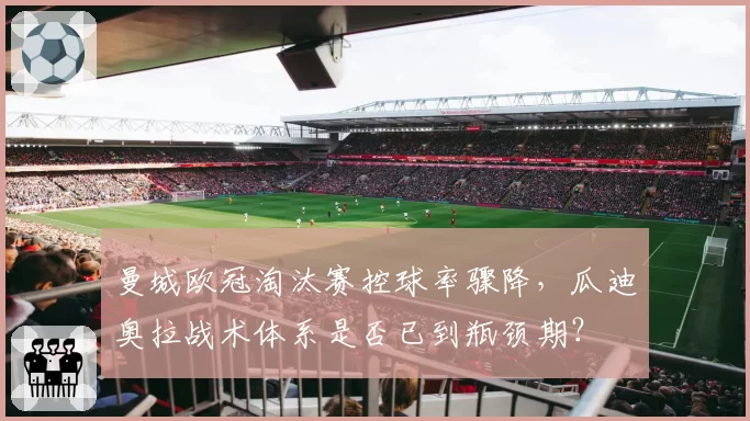 曼城欧冠淘汰赛控球率骤降,瓜迪奥拉战术体系是否已到瓶颈期?