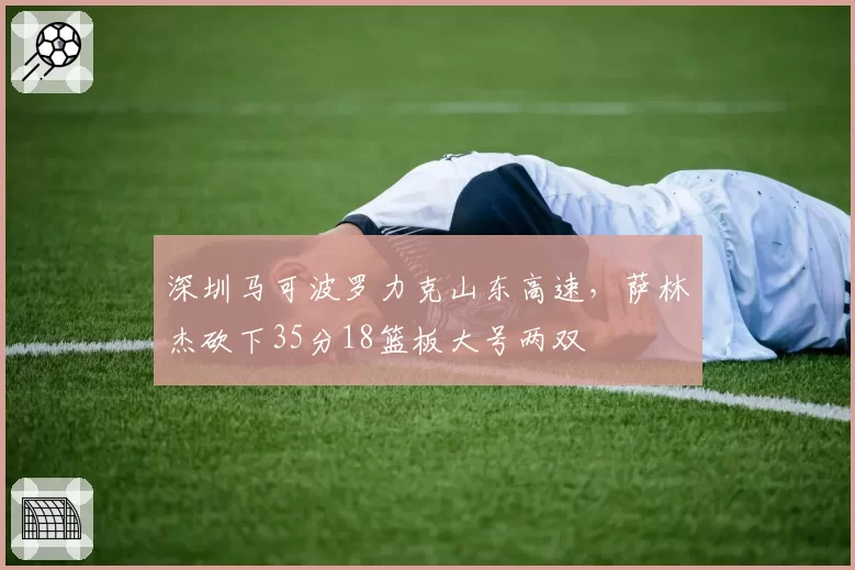 深圳马可波罗力克山东高速，萨林杰砍下35分18篮板大号两双