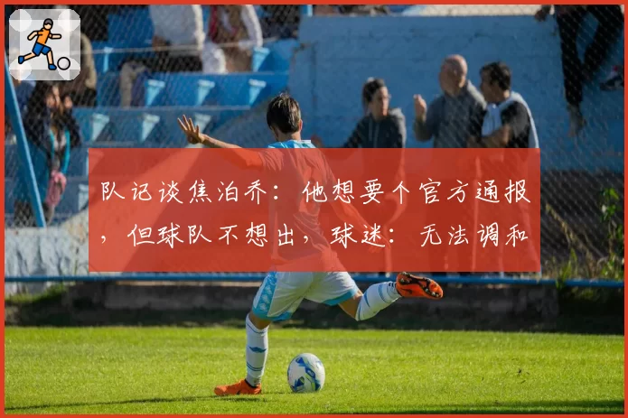 队记谈焦泊乔:他想要个官方通报,但球队不想出,球迷:无法调和