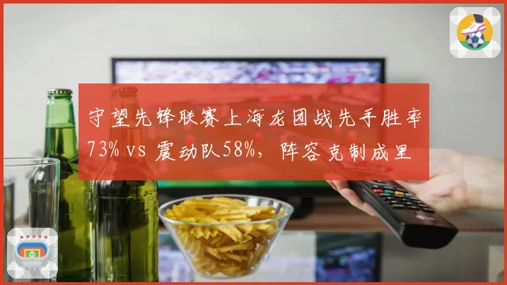 守望先锋联赛上海龙团战先手胜率73% vs 震动队58%，阵容克制成里程碑转折