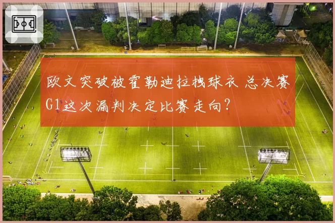 欧文突破被霍勒迪拉拽球衣 总决赛G1这次漏判决定比赛走向？