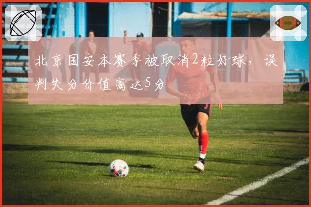 北京国安本赛季被取消2粒好球，误判失分价值高达5分
