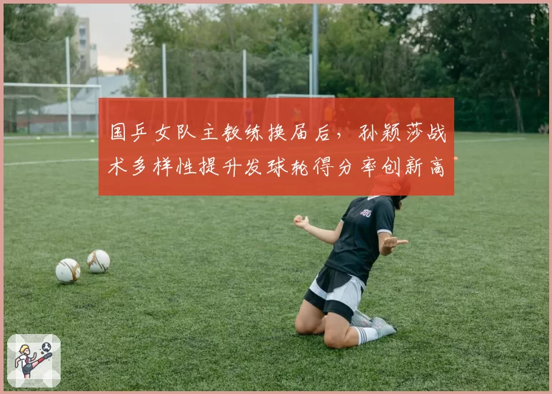 国乒女队主教练换届后，孙颖莎战术多样性提升发球轮得分率创新高