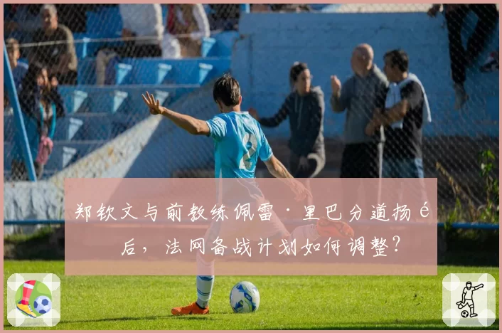 郑钦文与前教练佩雷·里巴分道扬镳后,法网备战计划如何调整?