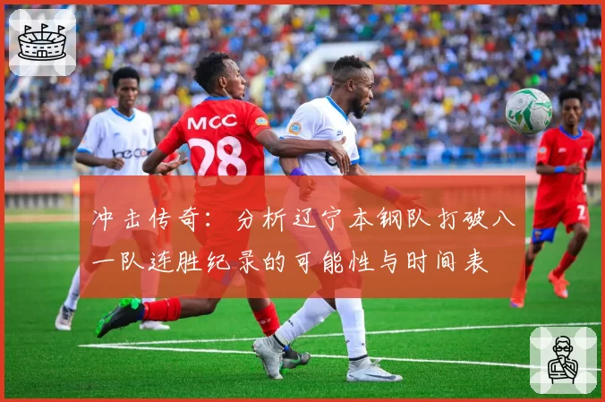 冲击传奇：分析辽宁本钢队打破八一队连胜纪录的可能性与时间表