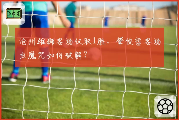 沧州雄狮客场仅取1胜，肇俊哲客场虫魔咒如何破解？