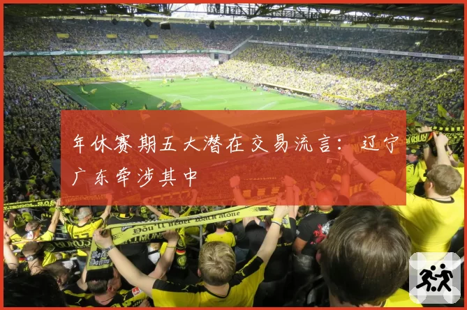年休赛期五大潜在交易流言:辽宁广东牵涉其中