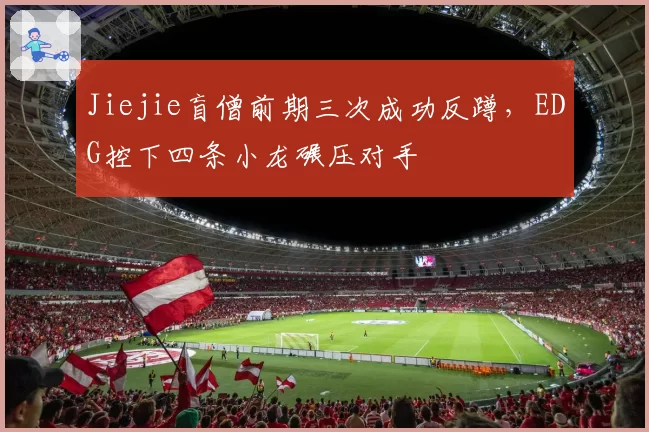 Jiejie盲僧前期三次成功反蹲，EDG控下四条小龙碾压对手