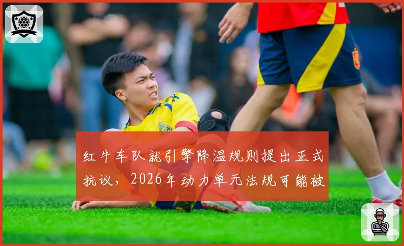红牛车队就引擎降温规则提出正式抗议，2026年动力单元法规可能被迫修改？