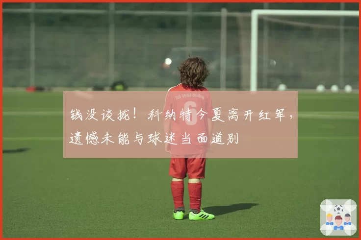 钱没谈拢!科纳特今夏离开红军,遗憾未能与球迷当面道别