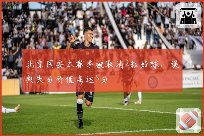 北京国安本赛季被取消2粒好球，误判失分价值高达5分