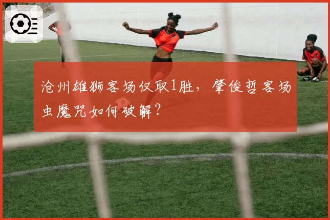 沧州雄狮客场仅取1胜，肇俊哲客场虫魔咒如何破解？