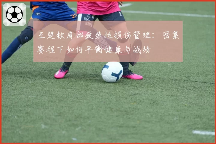 王楚钦肩部疲劳性损伤管理：密集赛程下如何平衡健康与战绩