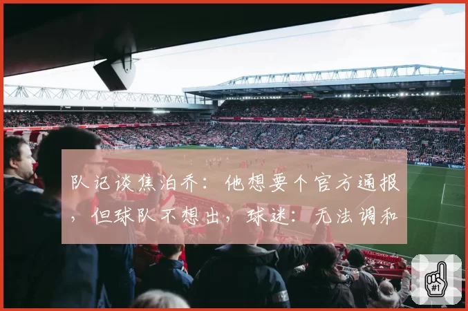 队记谈焦泊乔：他想要个官方通报，但球队不想出，球迷：无法调和
