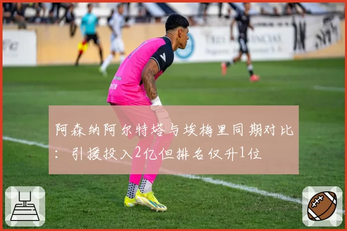 阿森纳阿尔特塔与埃梅里同期对比：引援投入2亿但排名仅升1位