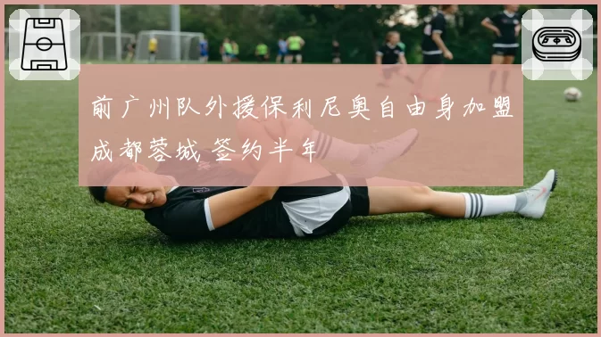 前广州队外援保利尼奥自由身加盟成都蓉城 签约半年