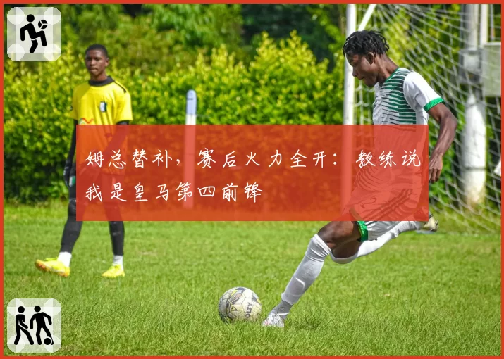 姆总替补，赛后火力全开：教练说我是皇马第四前锋