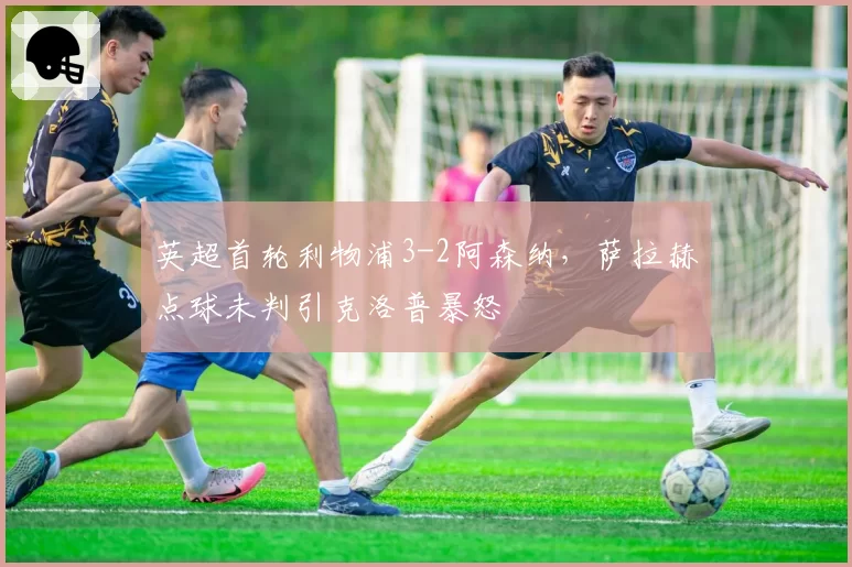 英超首轮利物浦3-2阿森纳，萨拉赫点球未判引克洛普暴怒