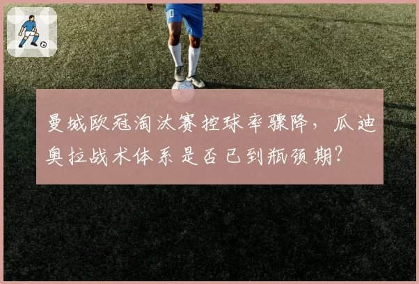 曼城欧冠淘汰赛控球率骤降,瓜迪奥拉战术体系是否已到瓶颈期?