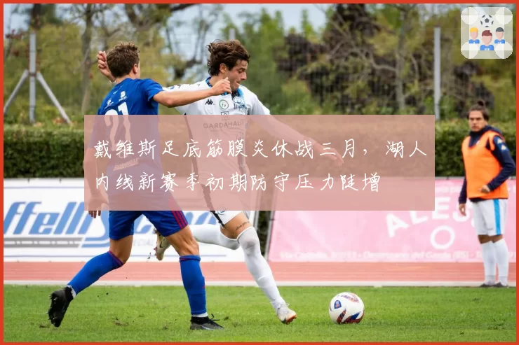 戴维斯足底筋膜炎休战三月，湖人内线新赛季初期防守压力陡增