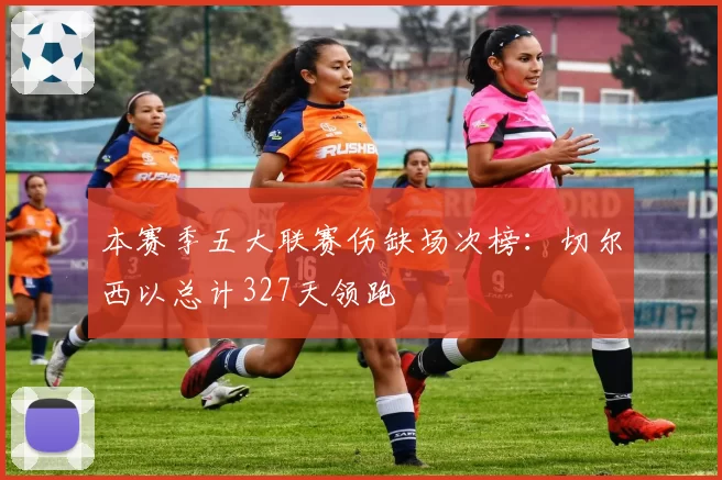 本赛季五大联赛伤缺场次榜：切尔西以总计327天领跑