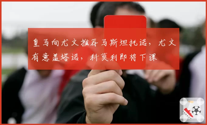 皇马向尤文推荐马斯坦托诺，尤文有意盖塔诺，科莫利即将下课