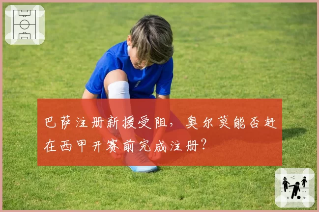 巴萨注册新援受阻，奥尔莫能否赶在西甲开赛前完成注册？